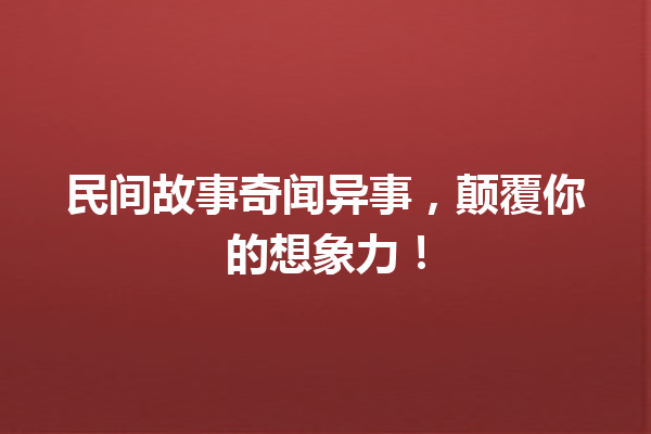 民间故事奇闻异事，颠覆你的想象力！