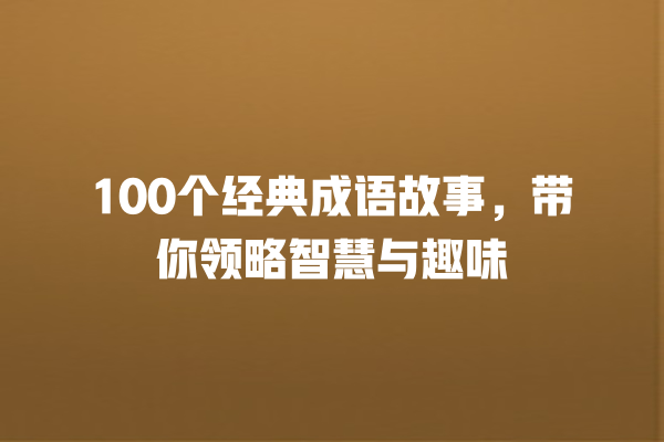 100个经典成语故事，带你领略智慧与趣味