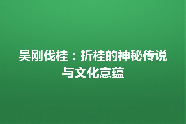 吴刚伐桂：折桂的神秘传说与文化意蕴