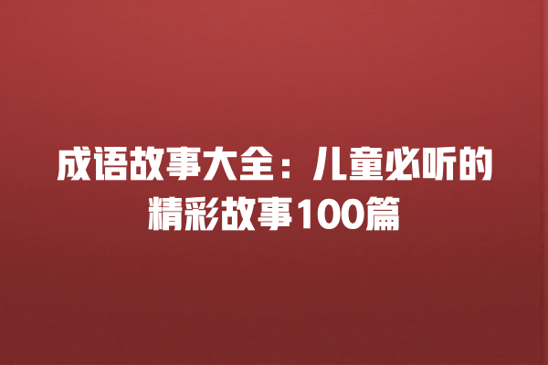 成语故事大全：儿童必听的精彩故事100篇