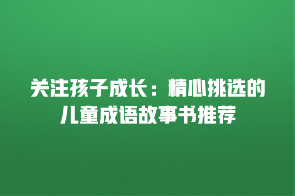 关注孩子成长：精心挑选的儿童成语故事书推荐