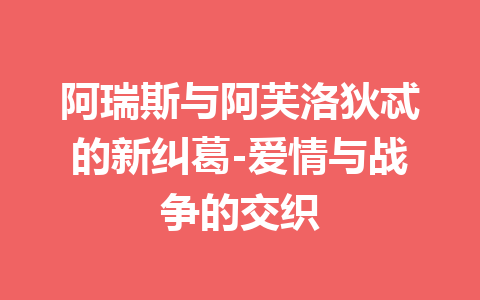 阿瑞斯与阿芙洛狄忒的新纠葛-爱情与战争的交织