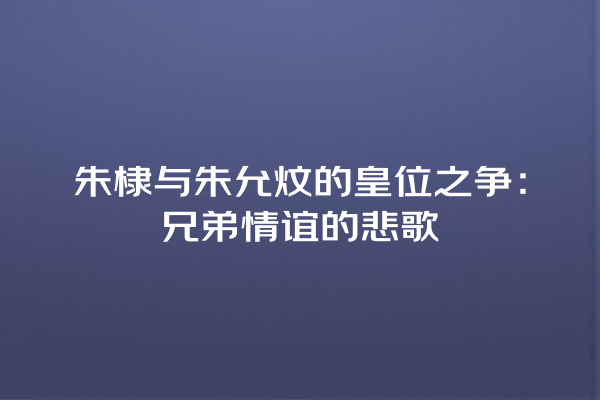 朱棣与朱允炆的皇位之争：兄弟情谊的悲歌