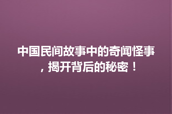 中国民间故事中的奇闻怪事，揭开背后的秘密！