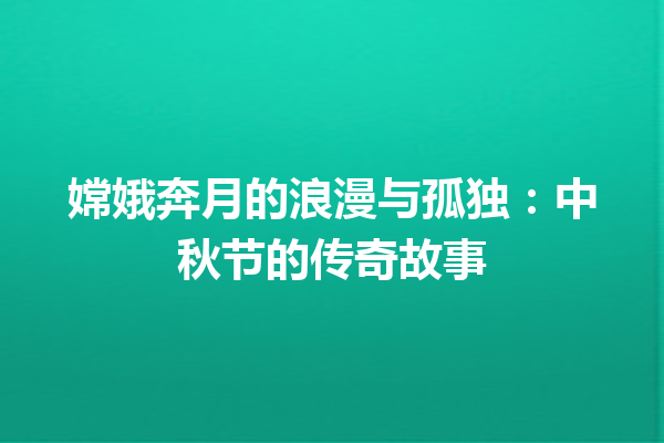 嫦娥奔月的浪漫与孤独：中秋节的传奇故事