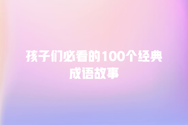 孩子们必看的100个经典成语故事