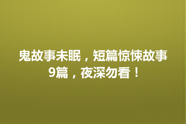 鬼故事未眠，短篇惊悚故事9篇，夜深勿看！