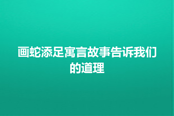 画蛇添足寓言故事告诉我们的道理