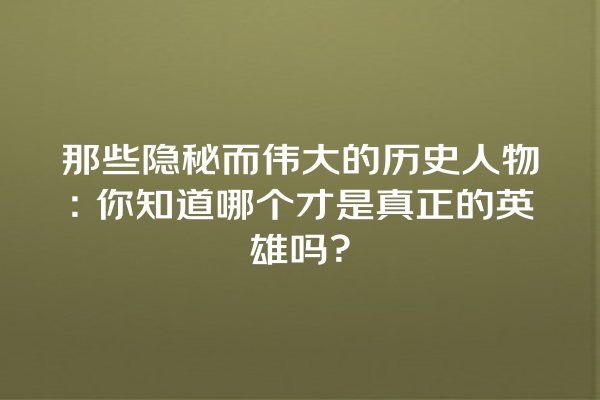 那些隐秘而伟大的历史人物：你知道哪个才是真正的英雄吗？