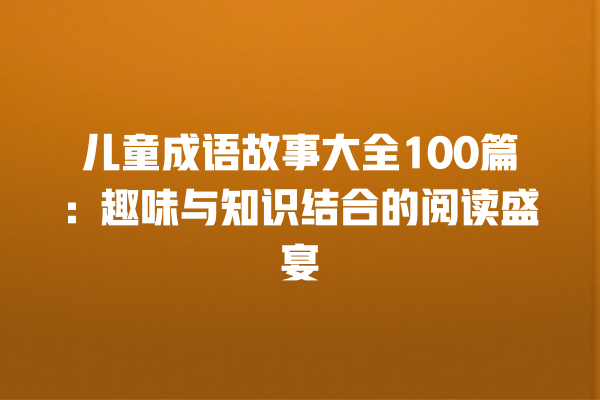 儿童成语故事大全100篇：趣味与知识结合的阅读盛宴