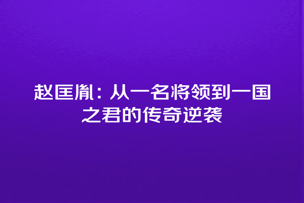 赵匡胤：从一名将领到一国之君的传奇逆袭