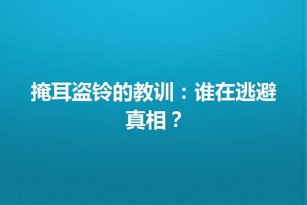 掩耳盗铃的教训：谁在逃避真相？