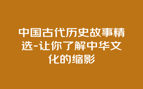 中国古代历史故事精选-让你了解中华文化的缩影