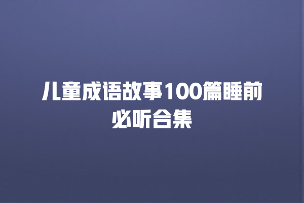 儿童成语故事100篇睡前必听合集