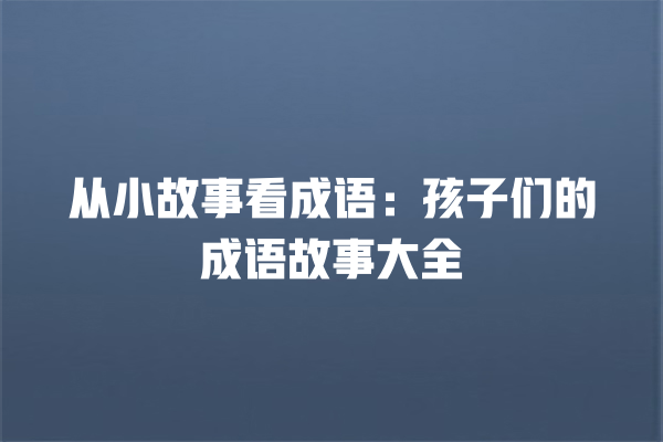 从小故事看成语：孩子们的成语故事大全