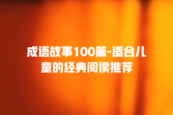 成语故事100篇-适合儿童的经典阅读推荐