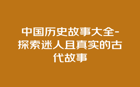 中国历史故事大全-探索迷人且真实的古代故事