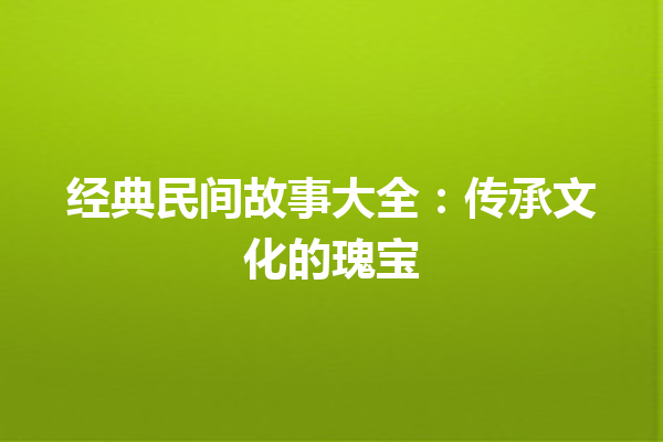 经典民间故事大全：传承文化的瑰宝