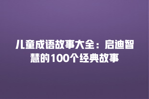 儿童成语故事大全：启迪智慧的100个经典故事