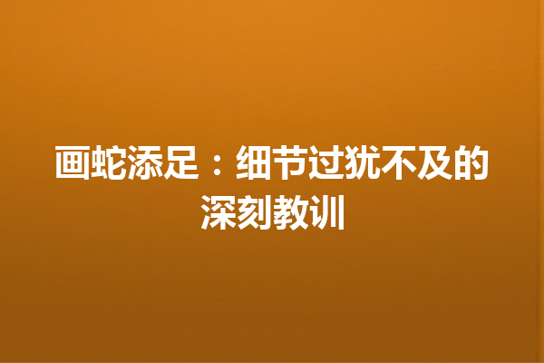 画蛇添足：细节过犹不及的深刻教训