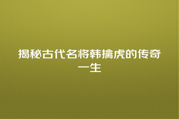 揭秘古代名将韩擒虎的传奇一生