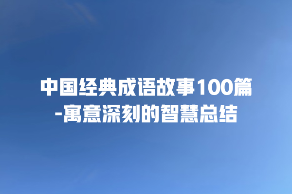 中国经典成语故事100篇-寓意深刻的智慧总结