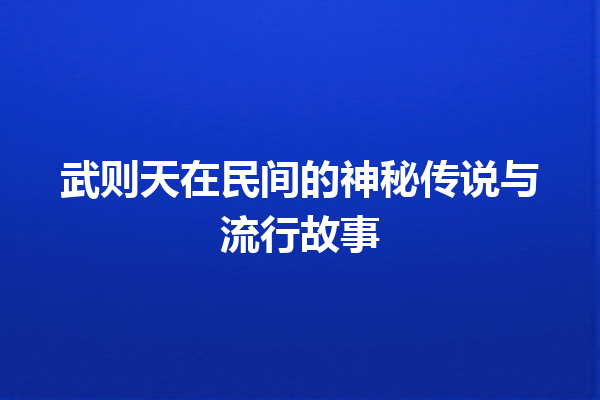 武则天在民间的神秘传说与流行故事