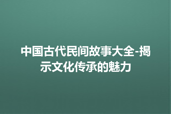 中国古代民间故事大全-揭示文化传承的魅力