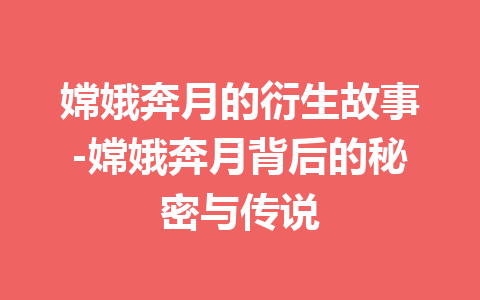 嫦娥奔月的衍生故事-嫦娥奔月背后的秘密与传说