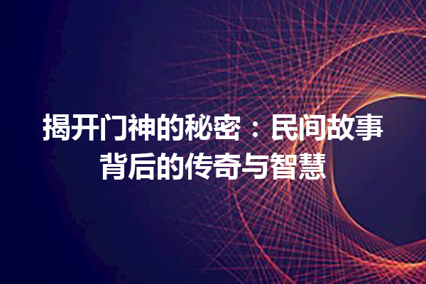 揭开门神的秘密：民间故事背后的传奇与智慧