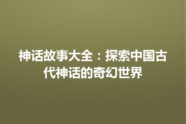 神话故事大全：探索中国古代神话的奇幻世界