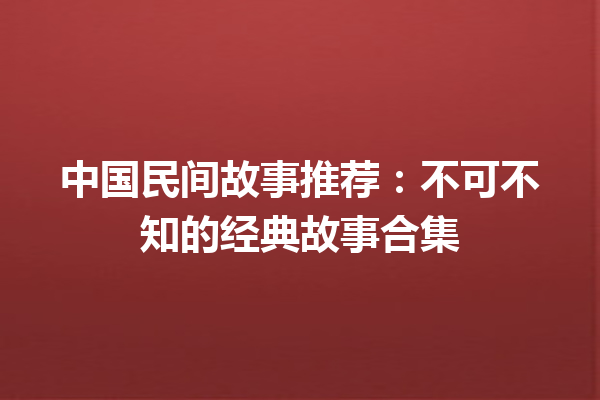 中国民间故事推荐：不可不知的经典故事合集