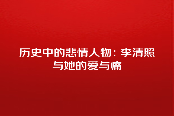 历史中的悲情人物：李清照与她的爱与痛