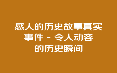 感人的历史故事真实事件 – 令人动容的历史瞬间