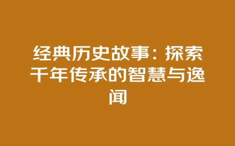 经典历史故事：探索千年传承的智慧与逸闻