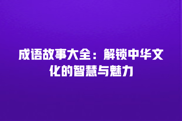 成语故事大全：解锁中华文化的智慧与魅力