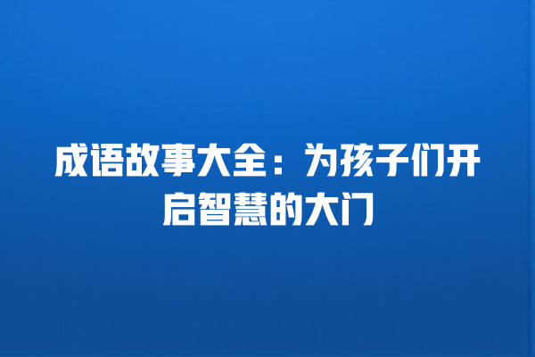 成语故事大全：为孩子们开启智慧的大门