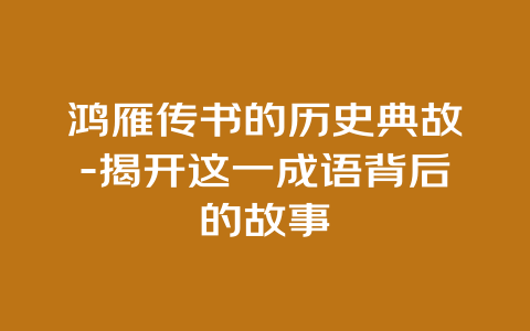 鸿雁传书的历史典故-揭开这一成语背后的故事