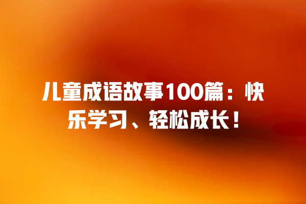 儿童成语故事100篇：快乐学习、轻松成长！