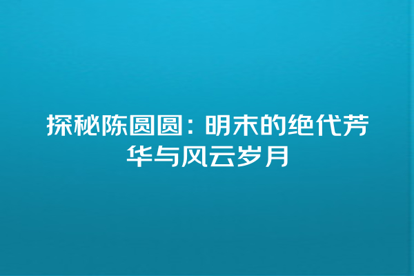 探秘陈圆圆：明末的绝代芳华与风云岁月