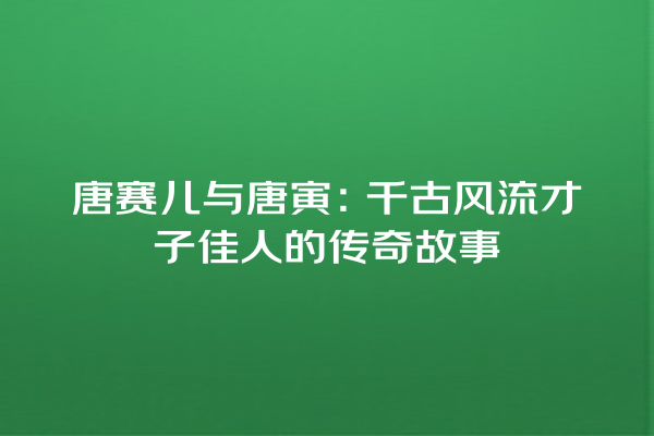 唐赛儿与唐寅：千古风流才子佳人的传奇故事