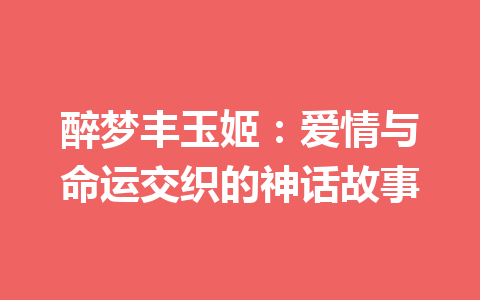 醉梦丰玉姬：爱情与命运交织的神话故事