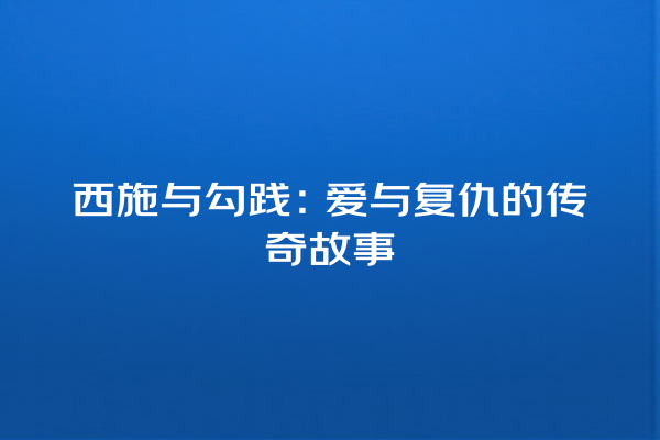 西施与勾践：爱与复仇的传奇故事