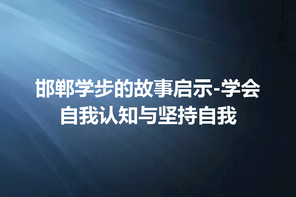 邯郸学步的故事启示-学会自我认知与坚持自我