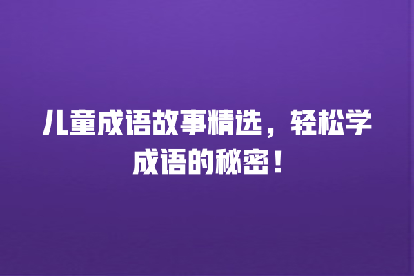 儿童成语故事精选，轻松学成语的秘密！