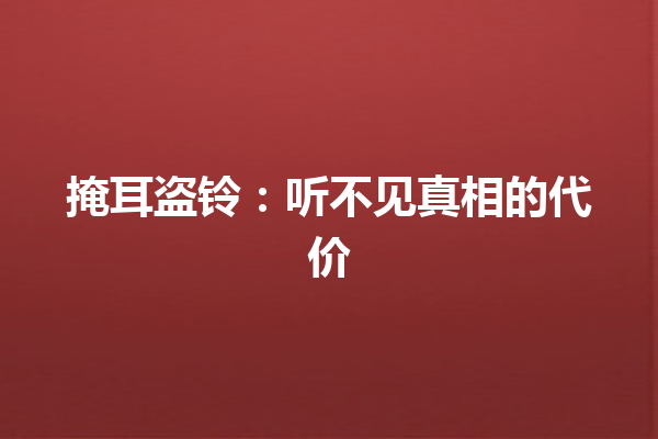 掩耳盗铃：听不见真相的代价