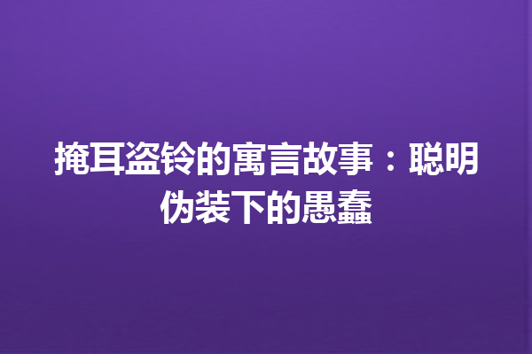 掩耳盗铃的寓言故事：聪明伪装下的愚蠢