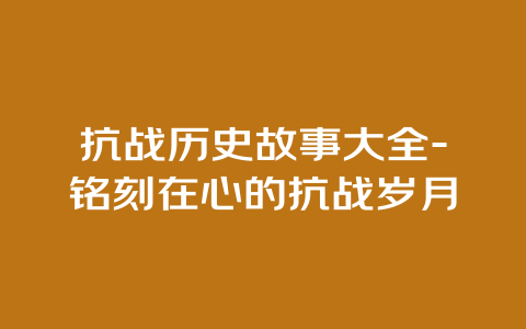 抗战历史故事大全-铭刻在心的抗战岁月