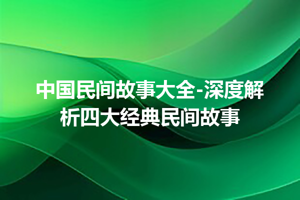 中国民间故事大全-深度解析四大经典民间故事