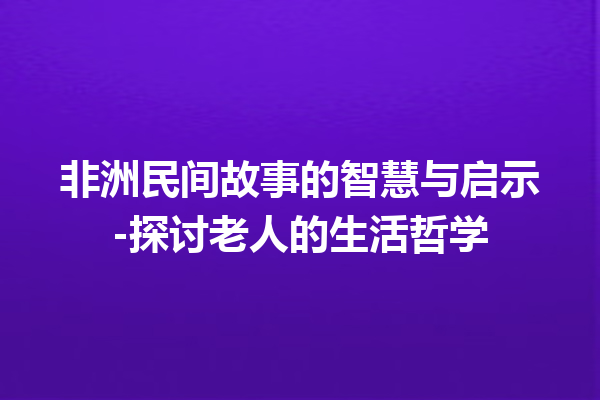 非洲民间故事的智慧与启示-探讨老人的生活哲学